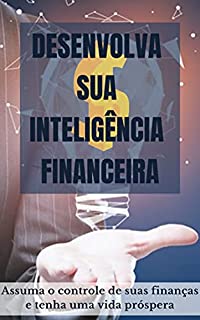 Desenvolva sua inteligência financeira: Assuma o controle de suas finanças e tenha uma vida próspera