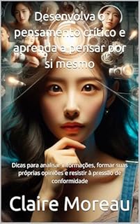 Livro Desenvolva o pensamento crítico e aprenda a pensar por si mesmo: Dicas para analisar informações, formar suas próprias opiniões e resistir à pressão de conformidade
