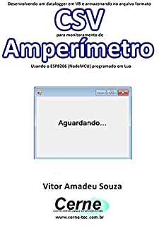 Livro Desenvolvendo um datalogger em VB e armazenando no arquivo formato CSV para monitoramento de Amperímetro Usando o ESP8266 (NodeMCU) programado em Lua