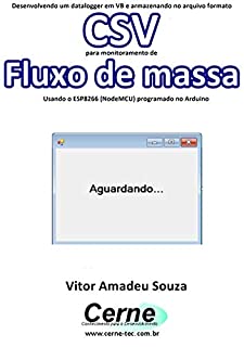 Livro Desenvolvendo um datalogger em VB e armazenando no arquivo formato CSV para monitoramento de Fluxo de massa Usando o ESP8266 (NodeMCU) programado no Arduino