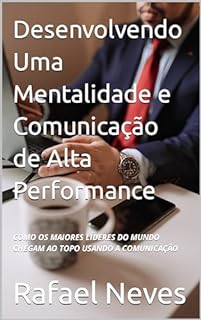 Livro Desenvolvendo Uma Mentalidade e Comunicação de Alta Performance: COMO OS MAIORES LÍDERES DO MUNDO CHEGAM AO TOPO USANDO A COMUNICAÇÃO