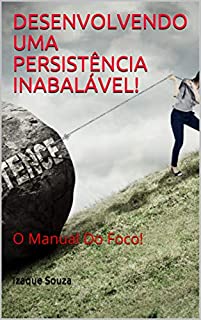 DESENVOLVENDO UMA PERSISTÊNCIA INABALÁVEL!: O Manual Do Foco!