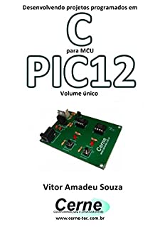 Desenvolvendo projetos programados em C para MCU PIC12 Volume único