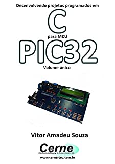 Desenvolvendo projetos programados em C para MCU PIC32 Volume único