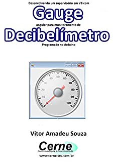 Livro Desenvolvendo um supervisório em VB com Gauge angular para monitoramento de Decibelímetro Programado no Arduino