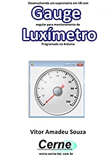 Livro Desenvolvendo um supervisório em VB com Gauge angular para monitoramento de Luxímetro Programado no Arduino