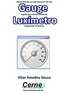 Livro Desenvolvendo um supervisório em VB com Gauge angular para monitoramento de Luxímetro Programado no Arduino