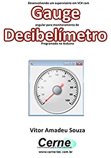 Livro Desenvolvendo um supervisório em VC# com Gauge angular para monitoramento de Decibelímetro Programado no Arduino