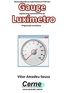 Livro Desenvolvendo um supervisório em VC# com Gauge angular para monitoramento de Luxímetro Programado no Arduino