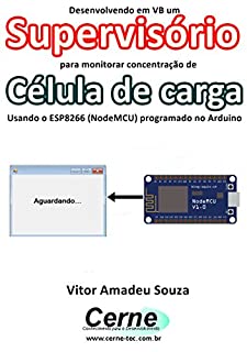 Livro Desenvolvendo em VB um Supervisório para monitoramento de Célula de carga Usando o ESP8266 (NodeMCU) programado no Arduino