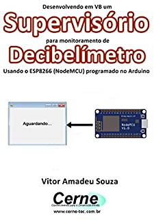 Livro Desenvolvendo em VB um Supervisório para monitoramento de Decibelímetro Usando o ESP8266 (NodeMCU) programado no Arduino