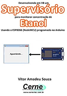 Livro Desenvolvendo em VB um Supervisório para monitorar concentração de Etanol Usando o ESP8266 (NodeMCU) programado no Arduino