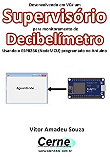 Livro Desenvolvendo em VC# um Supervisório para monitoramento de Decibelímetro Usando o ESP8266 (NodeMCU) programado no Arduino