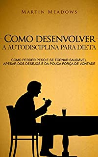 Livro Como desenvolver a autodisciplina para dieta: Como perder peso e se tornar saudável, apesar dos desejos e da pouca força de vontade