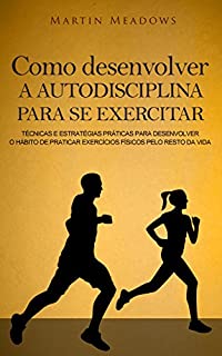 Como desenvolver a autodisciplina para se exercitar: Técnicas e estratégias práticas para desenvolver o hábito de praticar exercícios físicos pelo resto da vida