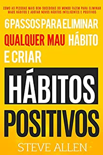 Desenvolvimento pessoal: 6 passos para eliminar maus hábitos e criar hábitos saudáveis: Sistema utilizado pelas pessoas mais bem-sucedidas do mundo para adotar novos hábitos inteligentes e positivos