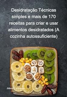 Desidratação Técnicas Simples E Mais De 170 Receitas Para Criar E Usar Alimentos Desidratados (a Cozinha Autossuficiente)