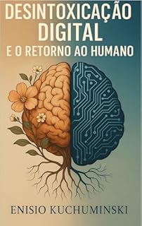 Livro Desintoxicação Digital e o retorno ao humano: Desconectando-se da Máquina para Reconectar com a Vida Real na Era da Inteligência Artificial