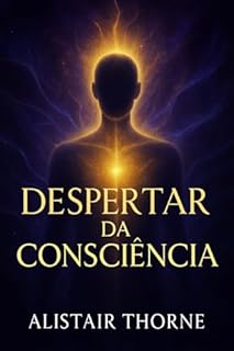 Despertar da Consciência: A Ponte entre a Neurociência, a Física Quântica e a Sabedoria Espiritual para a Transformação Pessoal