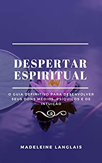 Livro Despertar Espiritual: O Guia Definitivo para Desenvolver Seus Dons Médios, Psíquicos e de Intuição: (espíritos, consciência, espiritual, clarividência, clarividência, clarividência, clarividência)