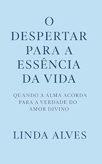 Livro O DESPERTAR PARA A ESSÊNCIA DA VIDA: QUANDO A ALMA ACORDA PARA A VERDADE DO AMOR DIVINO