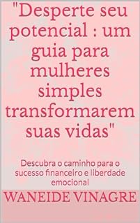 "Desperte seu potencial : um guia para mulheres simples transformarem suas vidas": Descubra o caminho para o sucesso financeiro e liberdade emocional