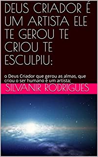 Livro DEUS CRIADOR É UM ARTISTA ELE TE GEROU TE CRIOU  TE   ESCULPIU;: o Deus Criador  que gerou as almas, que criou o ser humano é um artista; (A TRANSCEDENCIA DE DEUS Livro 1)