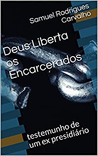 Deus Liberta os Encarcerados : testemunho de um ex presidiário