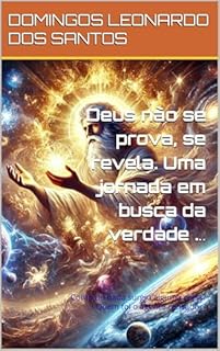 Deus não se prova, se revela. Uma jornada em busca da verdade ...: Como do nada surgiu alguma coisa? Quem foi o agente causador?