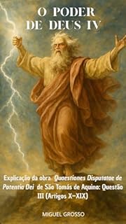 Livro O PODER DE DEUS Tomo IV: Explicação da obra "Quaestiones Disputatae de Potentia Dei" de São Tomás de Aquino: Questão III (Artigos X–XIX) (A Sabedoria Tomista: Reflexões sobre o Poder de Deus Livro 4)
