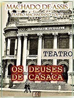 Os Deuses de Casaca [Ilustrado, Índice Ativo, Notas, Com Biografia, Críticas e Análises] - Teatro Machadiano Vol. V: Teatro