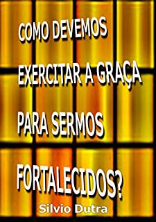 Como Devemos Exercitar A Graça Para Sermos Fortalecidos?