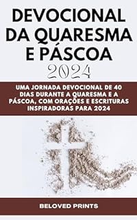 Devocional Da Quaresma E Páscoa 2024: Uma Jornada Devocional De 40 Dias Durante a Quaresma e a Páscoa, Com Orações e Escrituras Inspiradoras Para 2024