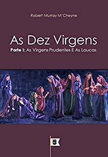 As Dez Virgens, Parte I, As Virgens Prudentes e as Loucas, por R. M. M´Cheyne (Uma Exposição da Parábola das Dez Virgens, por R. M. M´Cheyne Livro 1)