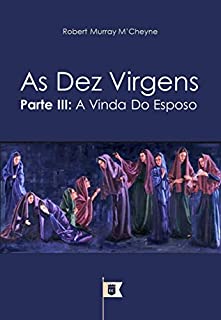 Livro As Dez Virgens, Parte III, A Vinda do Esposo, por R. M. M´Cheyne (Uma Exposição da Parábola das Dez Virgens, por R. M. M´Cheyne Livro 3)
