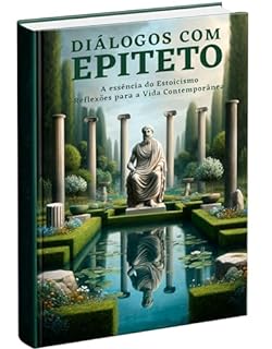 Livro Diálogos com Epiteto: A Essência do Estoicismo, Reflexões para a Vida Contemporânea: Texto completo e explicação dos livros "O Manual de Epiteto - A Arte de Viver" e os "Discursos de Ouro de Epiteto"