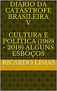 Livro Diário da catástrofe brasileira V Cultura e política (1969 - 2019) alguns esboços: Cultura e política (1969 - 2019) Alguns esboços