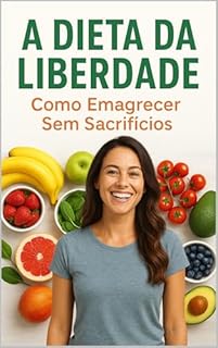 A Dieta da Liberdade: Como Emagrecer Sem Sacrifícios: Como Emagrecer Sem Sacrifícios