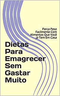 Livro Dietas Para Emagrecer Sem Gastar Muito: Perca Peso Facilmente Com Alimentos Que Você Já Tem Em Casa
