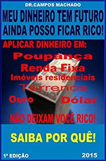 Meu dinheiro tem futuro - Ainda posso ficar rico!: Poupança,Renda fixa,Imóveis residenciais,Terrenos,Ouro e Dólar não deixarão você rico.Saiba por quê!