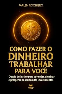 Livro COMO FAZER O DINHEIRO TRABALHAR PARA VOCÊ: O guia definitivo para aprender, dominar e prosperar no mundo dos investimentos