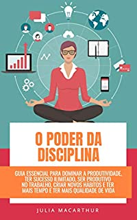 O Poder Da Disciplina: Guia Essencial Para Dominar A Produtividade, Ter Sucesso Ilimitado, Ser Produtivo No Trabalho, Criar Novos Hábitos E Ter Mais Tempo E Ter Mais Qualidade De Vida