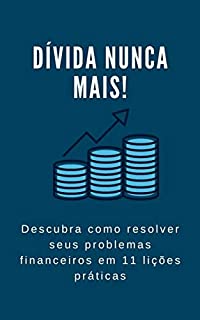 Livro Dívida nunca mais! Descubra como resolver seus problemas financeiros em 11 lições práticas: CONHEÇA A ORIGEM DAS DÍVIDAS E COMO SE LIVRAR DELAS DE UMA VEZ POR TODAS!