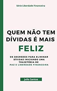 Quem Não Tem Dívidas É Mais Feliz: Os Segredos Para Viver Sem Dívidas e Construir Sua Paz e Liberdade Financeira