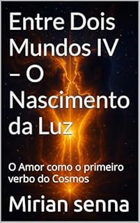 Entre Dois Mundos IV – O Nascimento da Luz: O Amor como o primeiro verbo do Cosmos