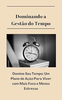 Livro Dominando a Gestão do Tempo: Domine Seu Tempo: Um Plano de Ação Para Viver com Mais Foco e Menos Estresse