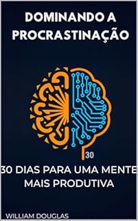 Dominando a Procrastinação: 30 Dias para uma Mente Mais Produtiva - Um Guia Prático para Superar as Armadilhas Mentais e Construir Foco Duradouro