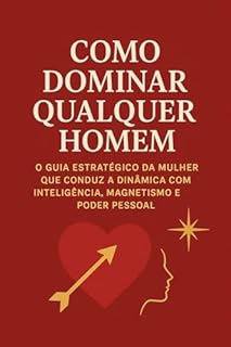 COMO DOMINAR QUALQUER HOMEM: O Guia Estratégico da Mulher que Conduz a Dinâmica com Inteligência, Magnetismo e Poder Pessoal