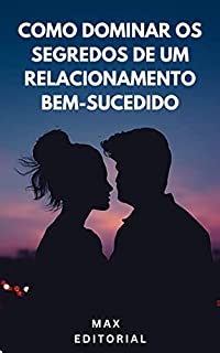 Livro Como Dominar os Segredos de um Relacionamento Bem-Sucedido (Como Ter Sucesso na Vida Pessoal & Profissional)