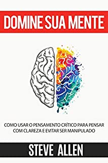 Livro Domine sua mente - Como usar o pensamento crítico, o ceticismo e a lógica para pensar com clareza e evitar ser manipulado: Estratégias comprovadas para melhorar a tomada de decisões e pensar melhor